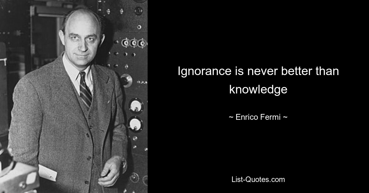 Ignorance is never better than knowledge — © Enrico Fermi