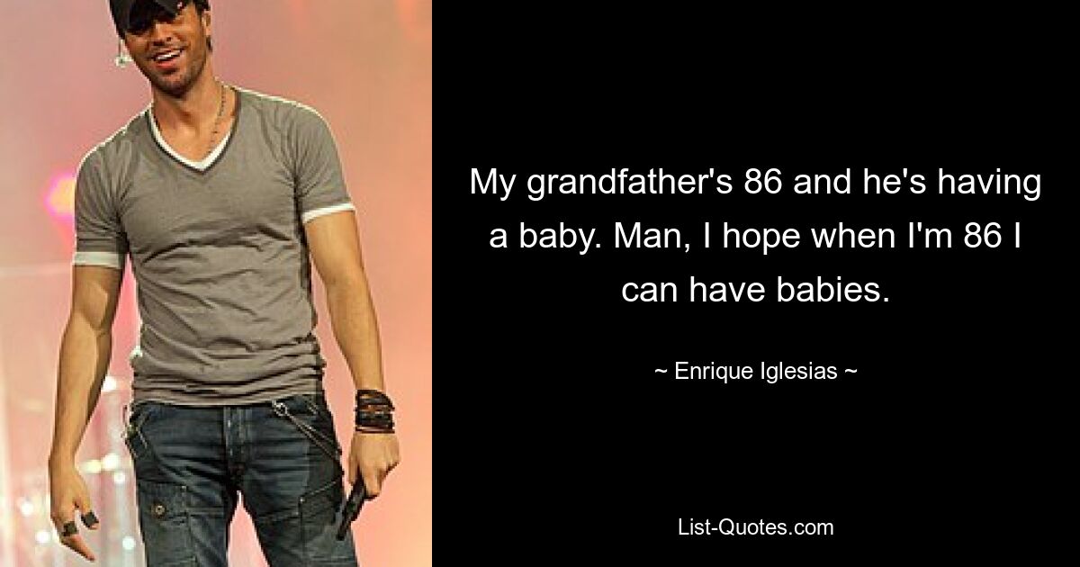 My grandfather's 86 and he's having a baby. Man, I hope when I'm 86 I can have babies. — © Enrique Iglesias