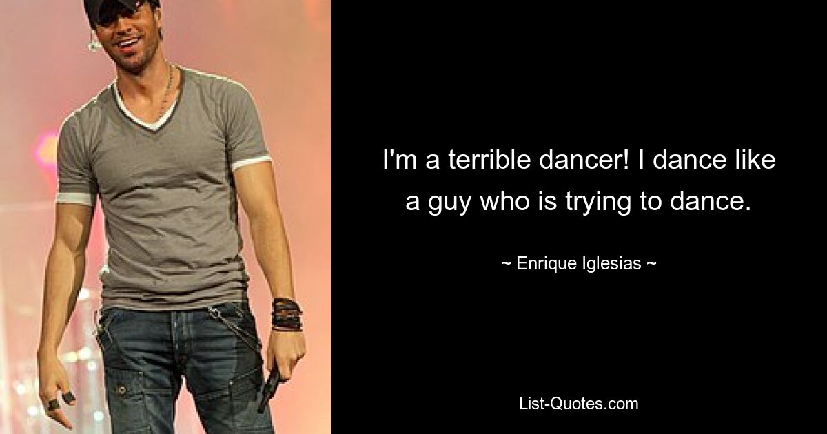 I'm a terrible dancer! I dance like a guy who is trying to dance. — © Enrique Iglesias