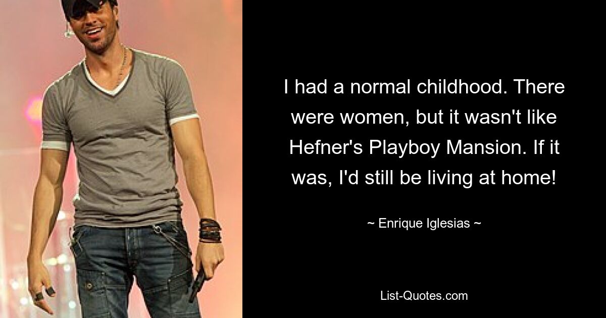 I had a normal childhood. There were women, but it wasn't like Hefner's Playboy Mansion. If it was, I'd still be living at home! — © Enrique Iglesias