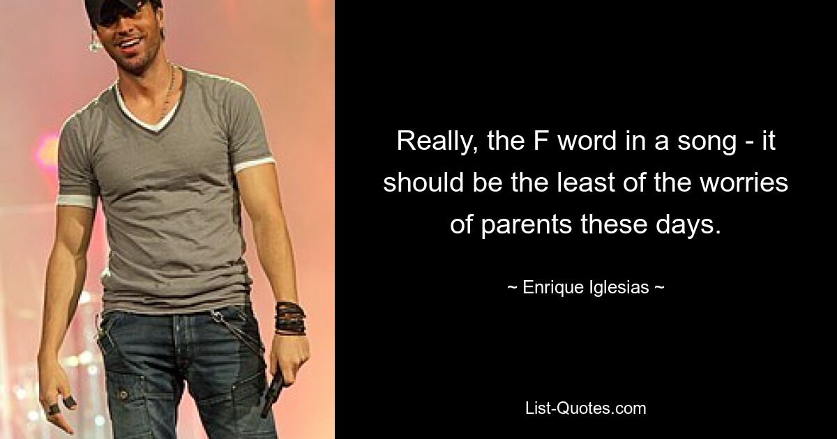 Really, the F word in a song - it should be the least of the worries of parents these days. — © Enrique Iglesias