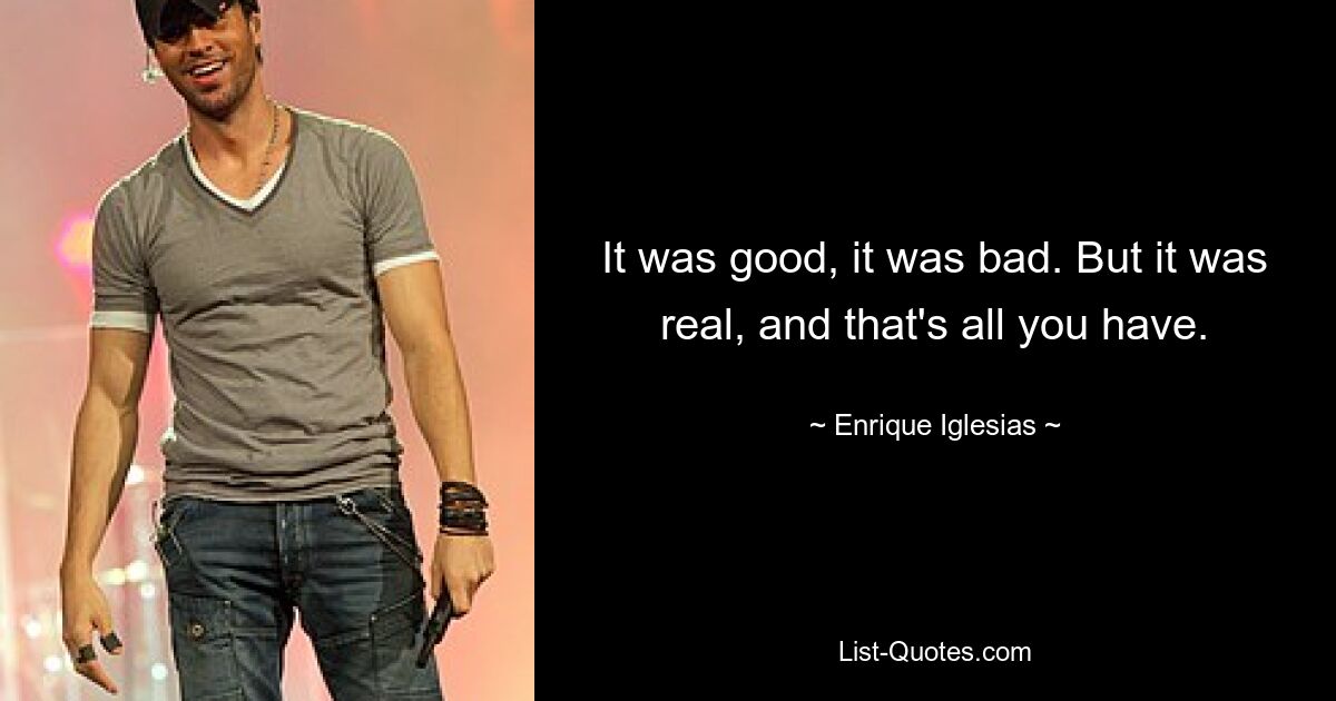 It was good, it was bad. But it was real, and that's all you have. — © Enrique Iglesias