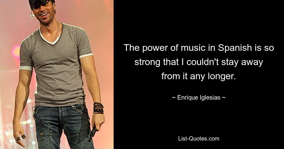 The power of music in Spanish is so strong that I couldn't stay away from it any longer. — © Enrique Iglesias