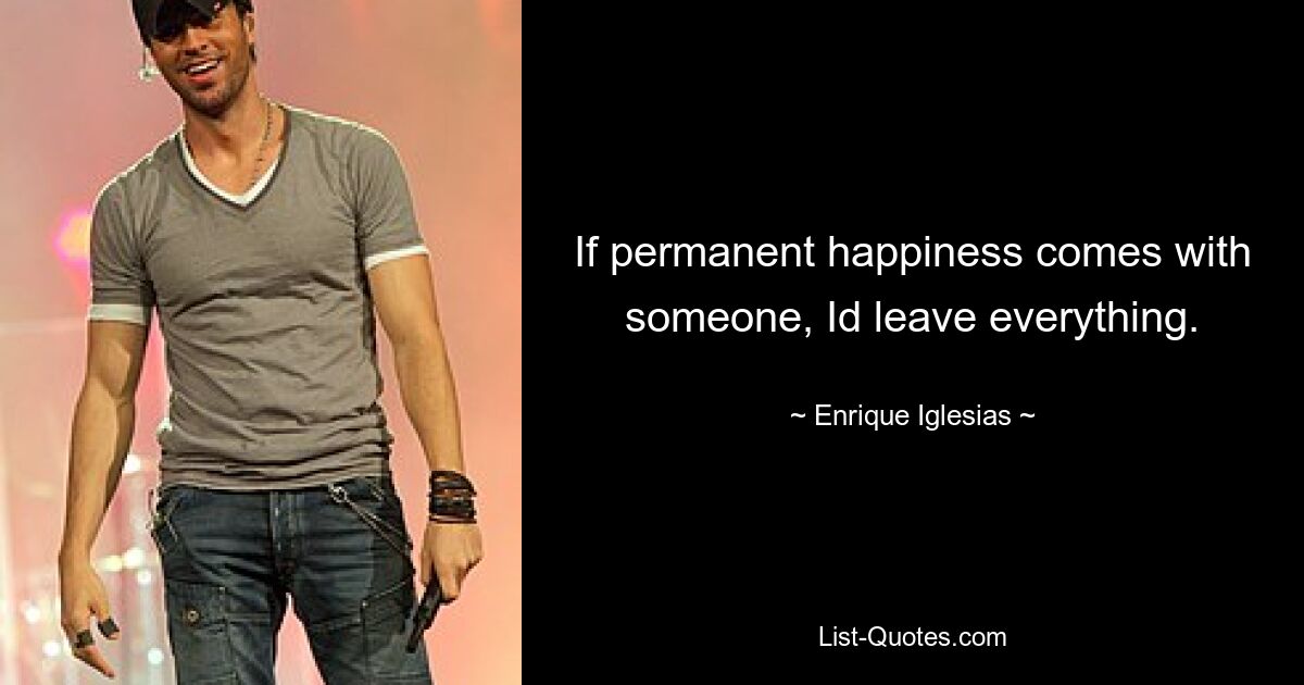 If permanent happiness comes with someone, Id leave everything. — © Enrique Iglesias