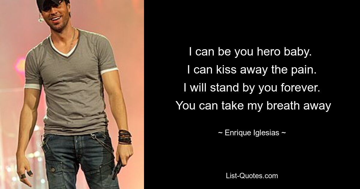 I can be you hero baby. 
 I can kiss away the pain. 
 I will stand by you forever. 
 You can take my breath away — © Enrique Iglesias