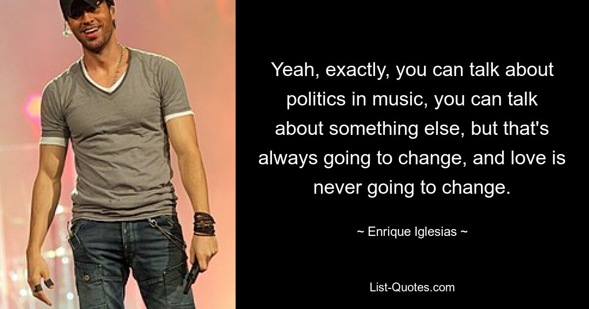 Yeah, exactly, you can talk about politics in music, you can talk about something else, but that's always going to change, and love is never going to change. — © Enrique Iglesias