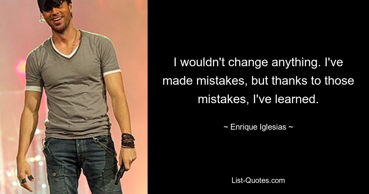 I wouldn't change anything. I've made mistakes, but thanks to those mistakes, I've learned. — © Enrique Iglesias