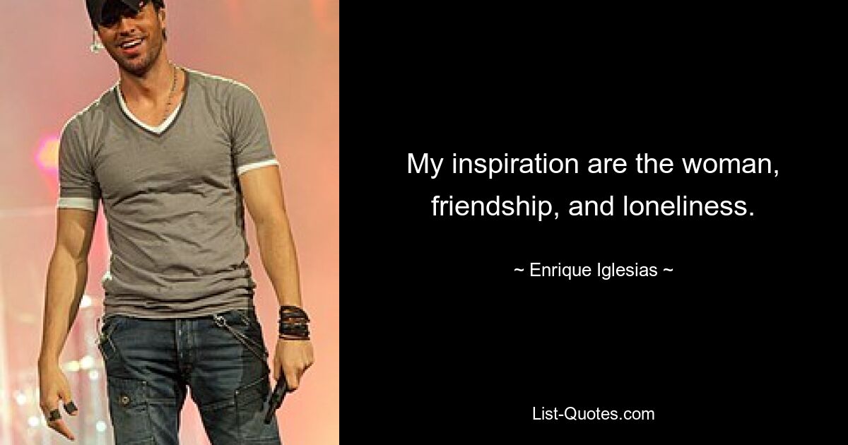 My inspiration are the woman, friendship, and loneliness. — © Enrique Iglesias