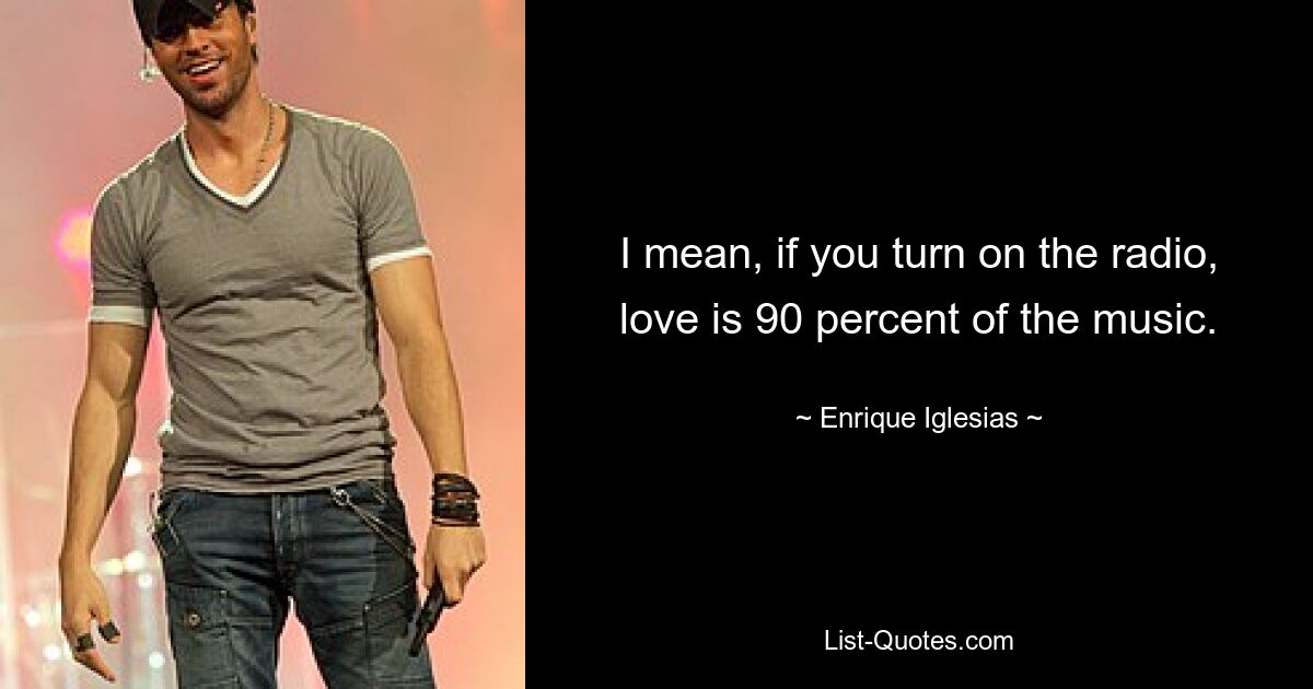 I mean, if you turn on the radio, love is 90 percent of the music. — © Enrique Iglesias