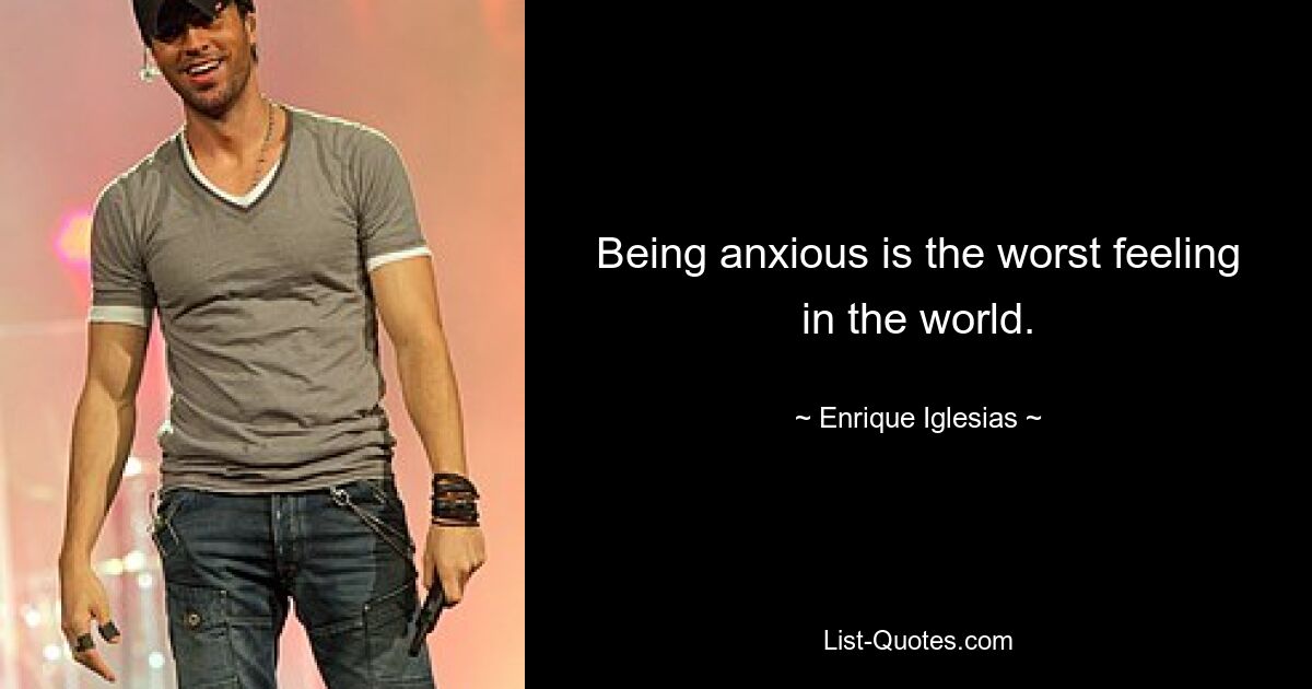 Being anxious is the worst feeling in the world. — © Enrique Iglesias