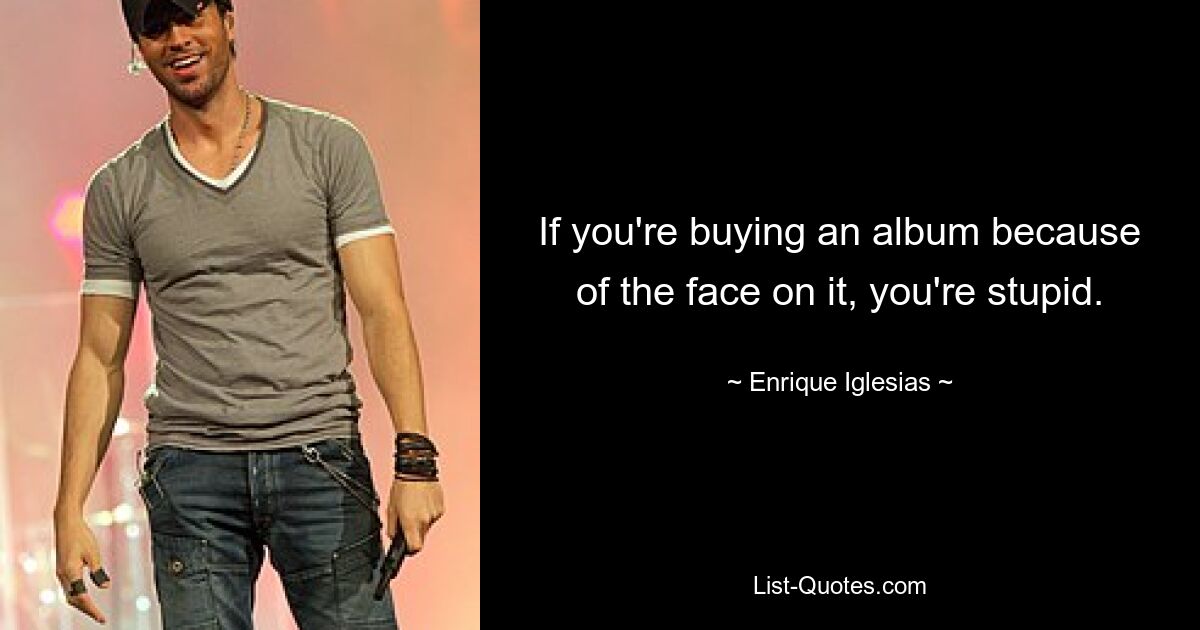 If you're buying an album because of the face on it, you're stupid. — © Enrique Iglesias