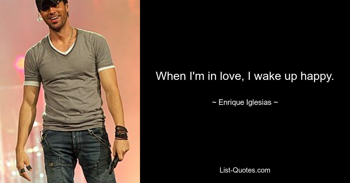 When I'm in love, I wake up happy. — © Enrique Iglesias