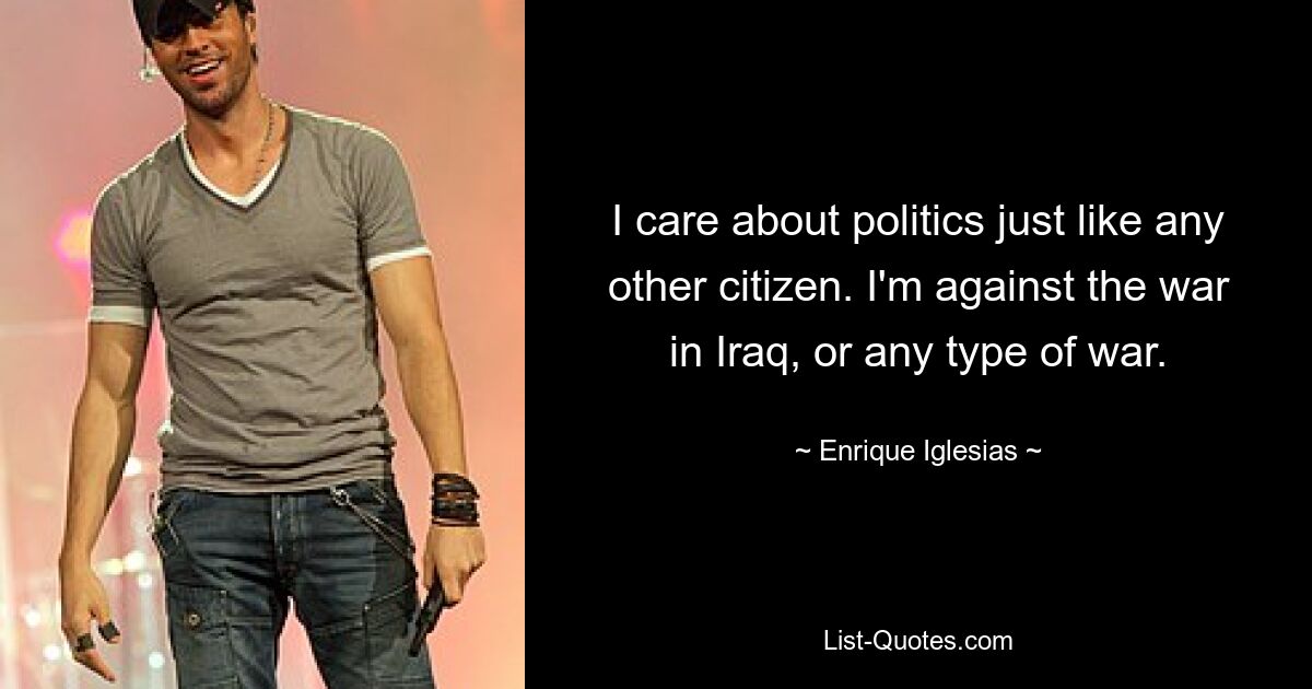 I care about politics just like any other citizen. I'm against the war in Iraq, or any type of war. — © Enrique Iglesias