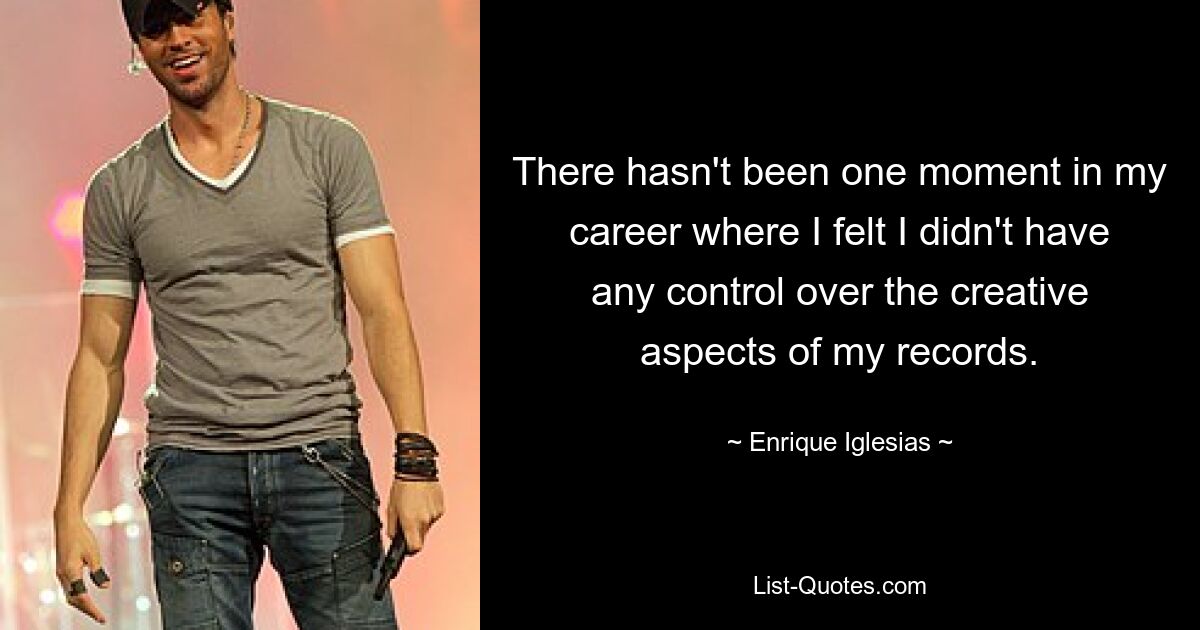 There hasn't been one moment in my career where I felt I didn't have any control over the creative aspects of my records. — © Enrique Iglesias