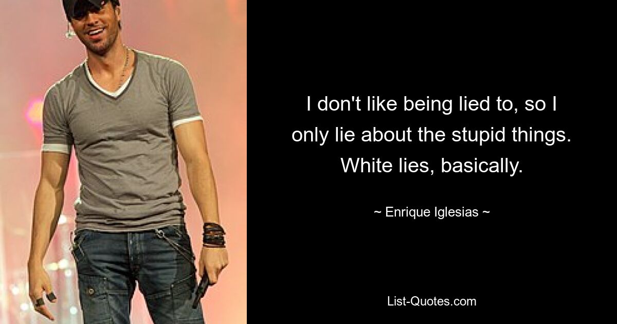 Ich mag es nicht, belogen zu werden, deshalb lüge ich nur über die dummen Dinge. Notlügen im Grunde. — © Enrique Iglesias