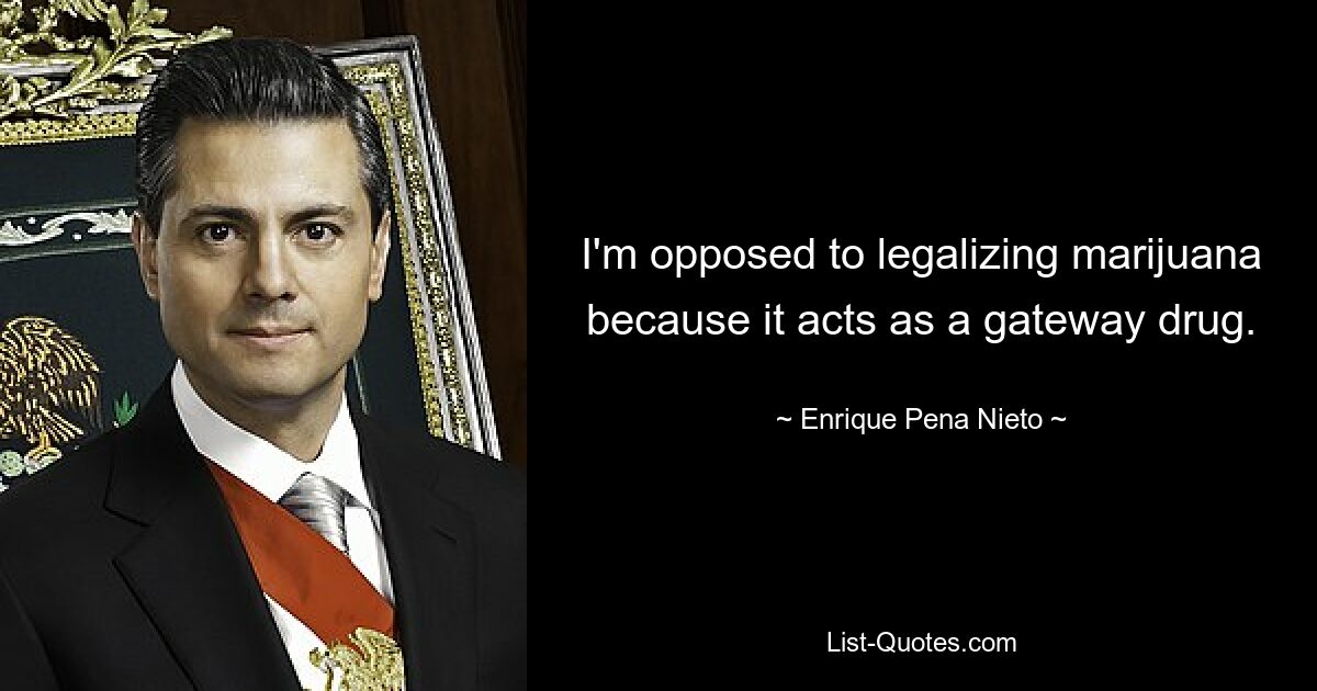 I'm opposed to legalizing marijuana because it acts as a gateway drug. — © Enrique Pena Nieto