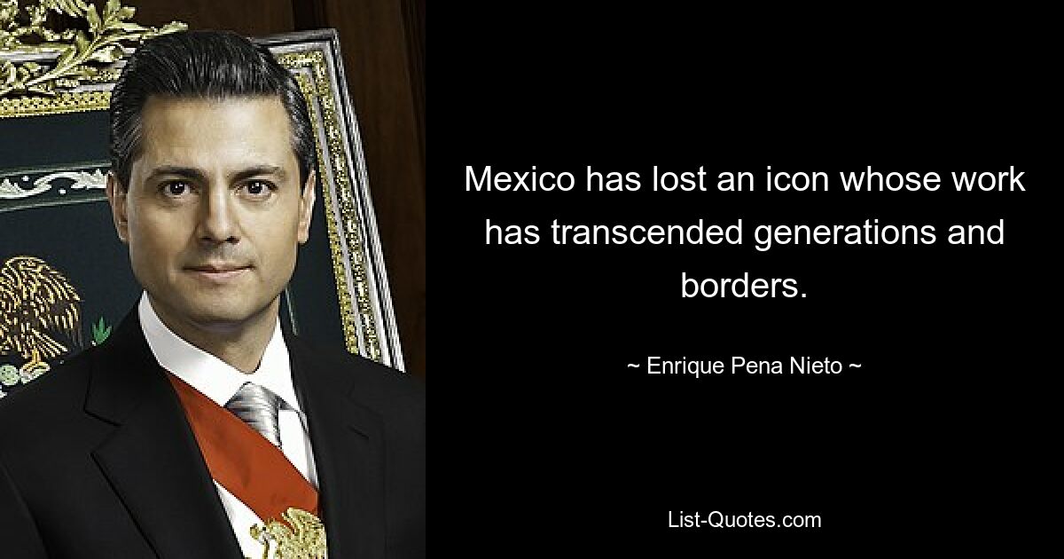 Mexico has lost an icon whose work has transcended generations and borders. — © Enrique Pena Nieto