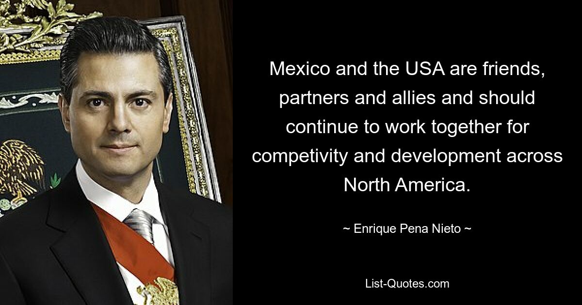 Mexico and the USA are friends, partners and allies and should continue to work together for competivity and development across North America. — © Enrique Pena Nieto