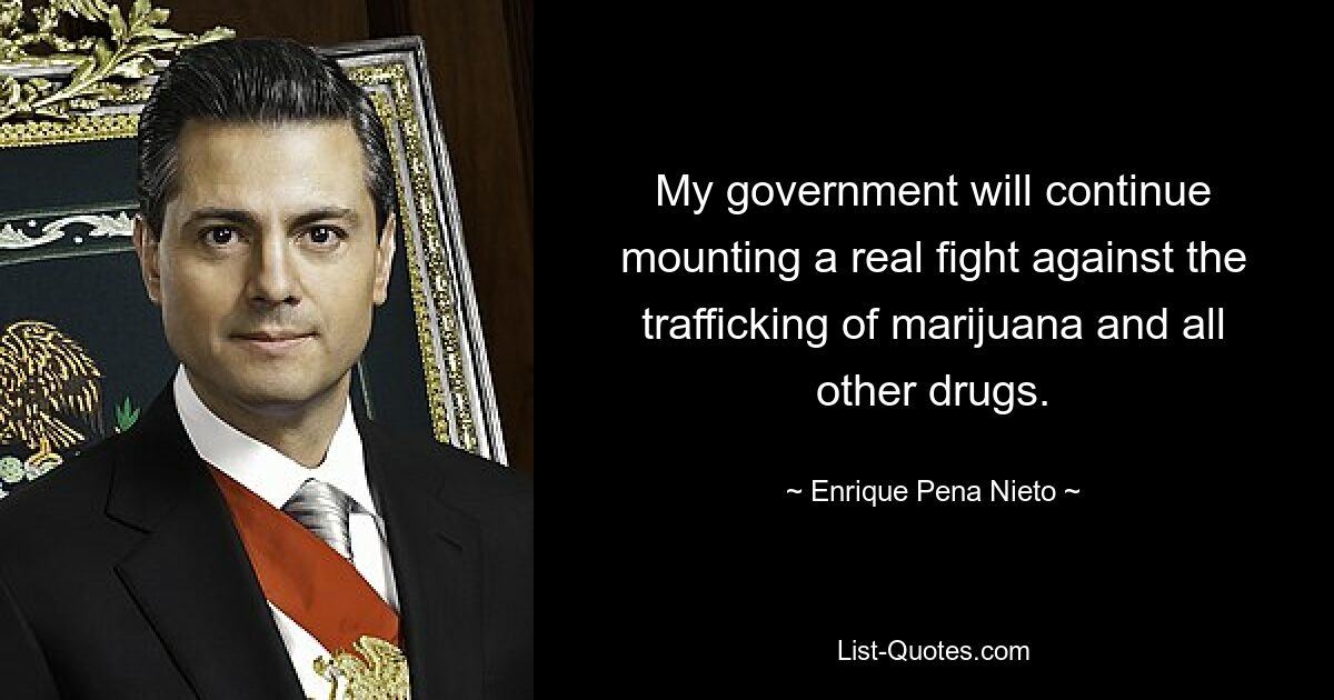 My government will continue mounting a real fight against the trafficking of marijuana and all other drugs. — © Enrique Pena Nieto