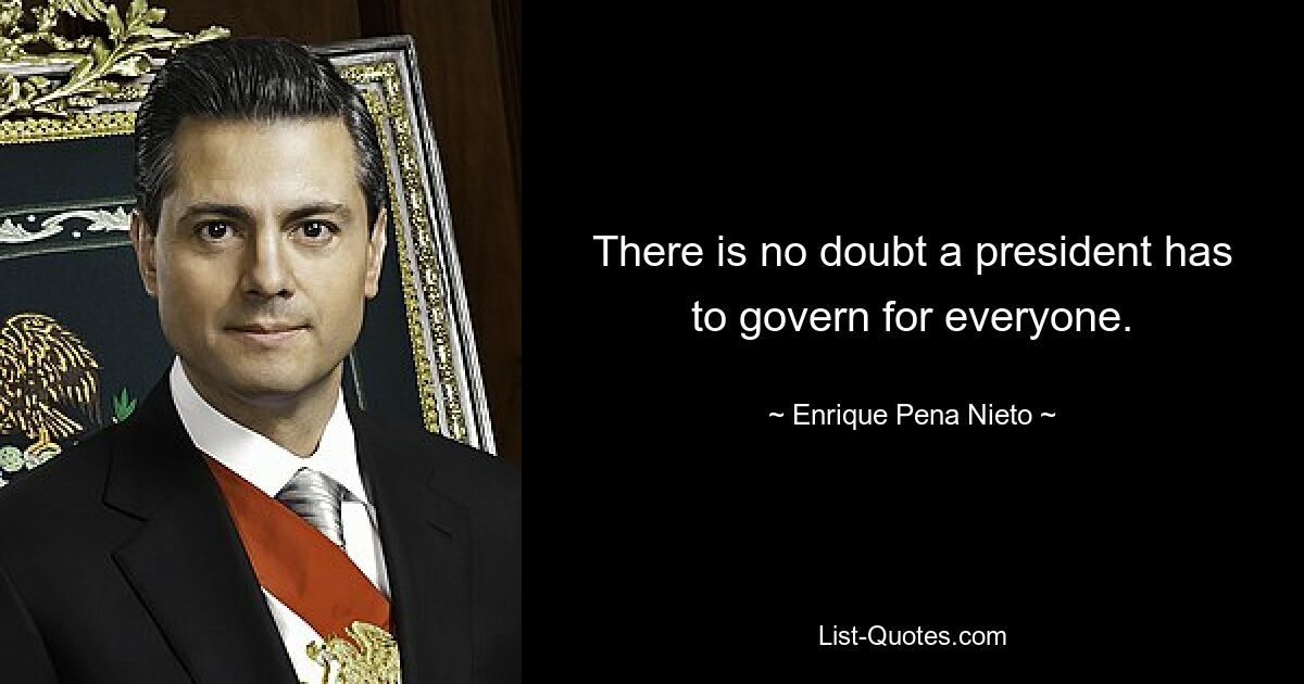 There is no doubt a president has to govern for everyone. — © Enrique Pena Nieto