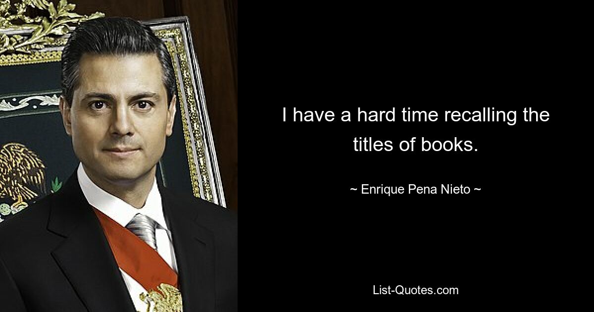 I have a hard time recalling the titles of books. — © Enrique Pena Nieto