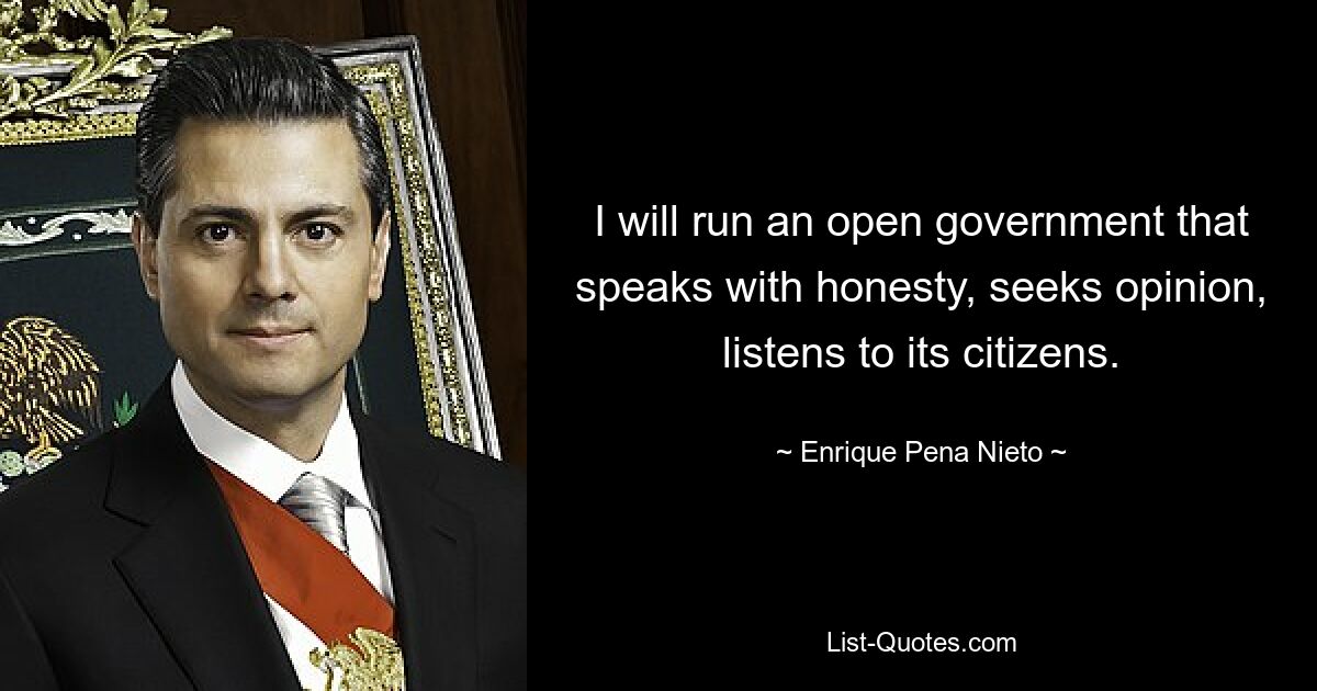 I will run an open government that speaks with honesty, seeks opinion, listens to its citizens. — © Enrique Pena Nieto