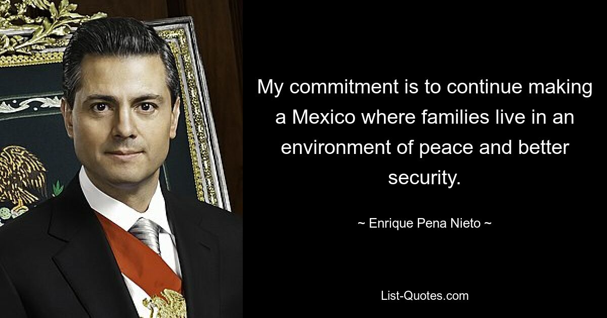 My commitment is to continue making a Mexico where families live in an environment of peace and better security. — © Enrique Pena Nieto