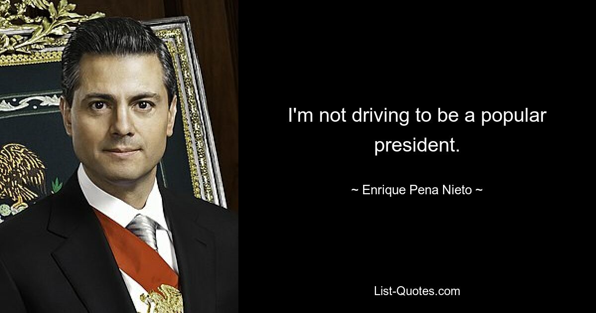 I'm not driving to be a popular president. — © Enrique Pena Nieto