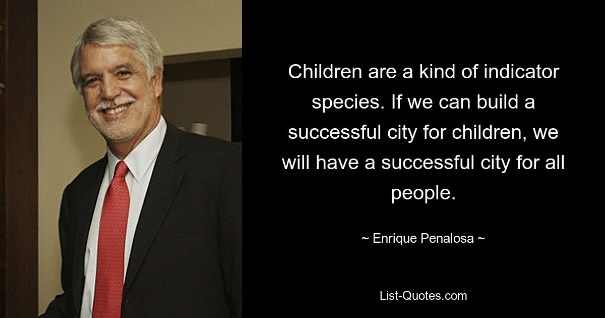 Children are a kind of indicator species. If we can build a successful city for children, we will have a successful city for all people. — © Enrique Penalosa