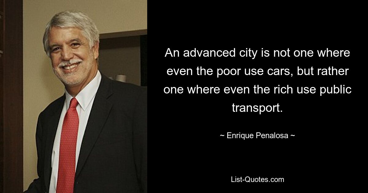 An advanced city is not one where even the poor use cars, but rather one where even the rich use public transport. — © Enrique Penalosa