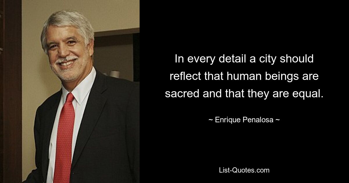 In every detail a city should reflect that human beings are sacred and that they are equal. — © Enrique Penalosa