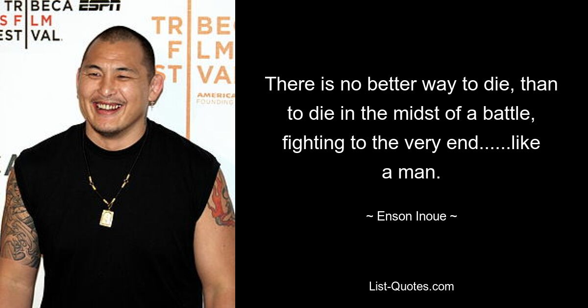 There is no better way to die, than to die in the midst of a battle, fighting to the very end......like a man. — © Enson Inoue