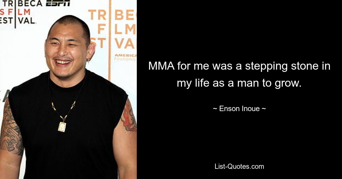 MMA for me was a stepping stone in my life as a man to grow. — © Enson Inoue