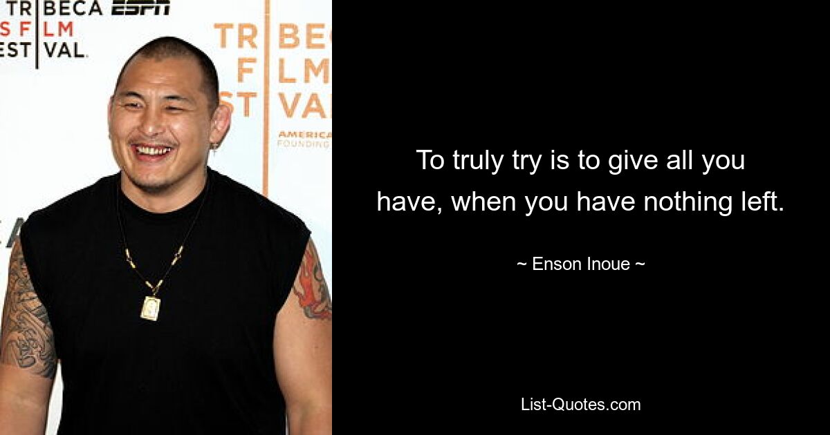 To truly try is to give all you have, when you have nothing left. — © Enson Inoue