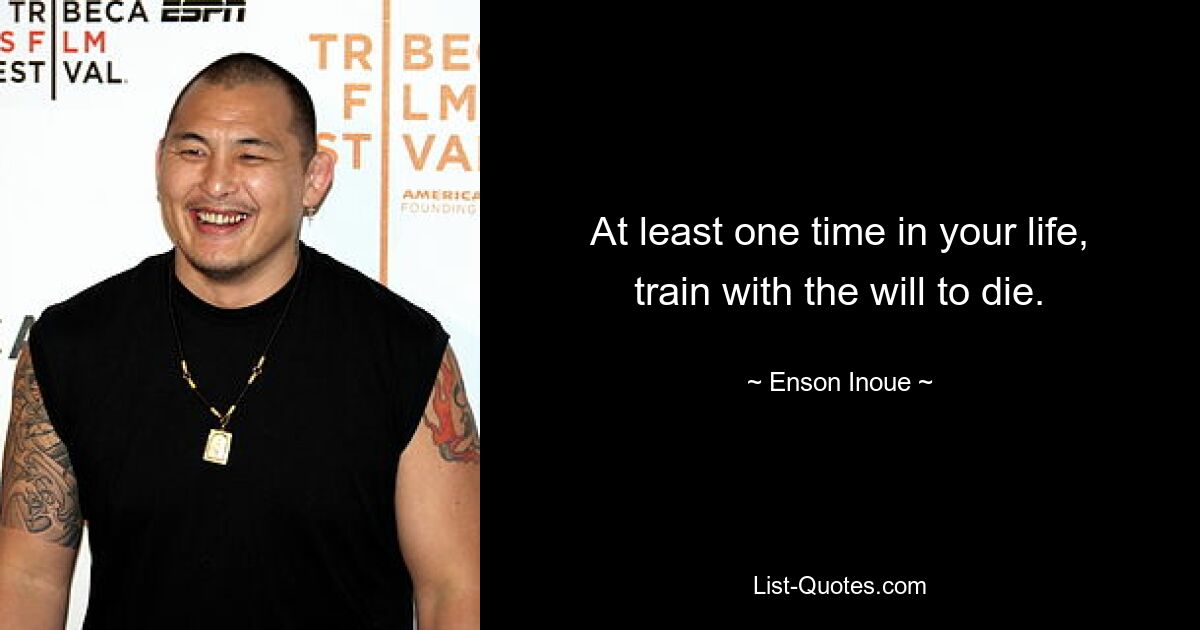 At least one time in your life, train with the will to die. — © Enson Inoue