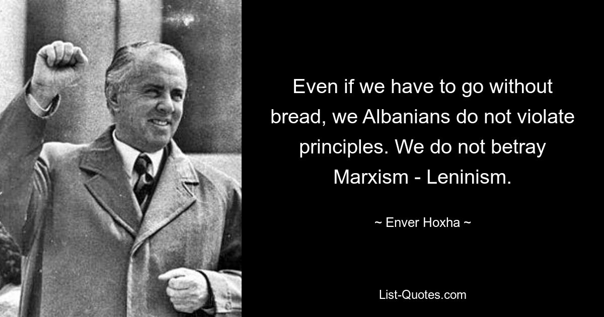 Even if we have to go without bread, we Albanians do not violate principles. We do not betray Marxism - Leninism. — © Enver Hoxha