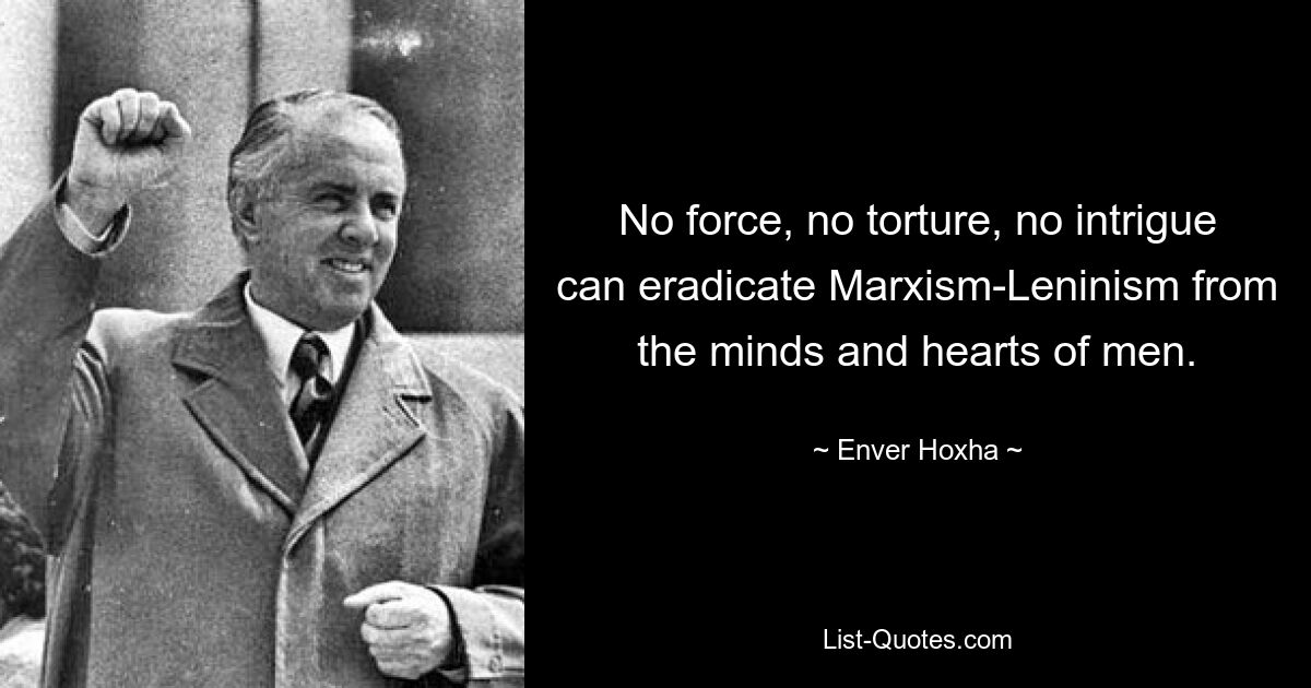 No force, no torture, no intrigue can eradicate Marxism-Leninism from the minds and hearts of men. — © Enver Hoxha