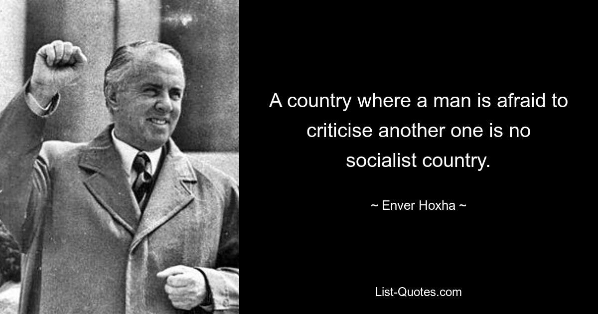 A country where a man is afraid to criticise another one is no socialist country. — © Enver Hoxha