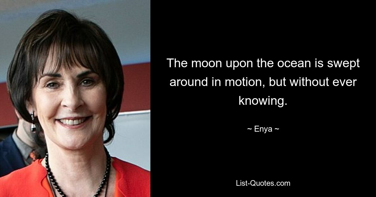 The moon upon the ocean is swept around in motion, but without ever knowing. — © Enya