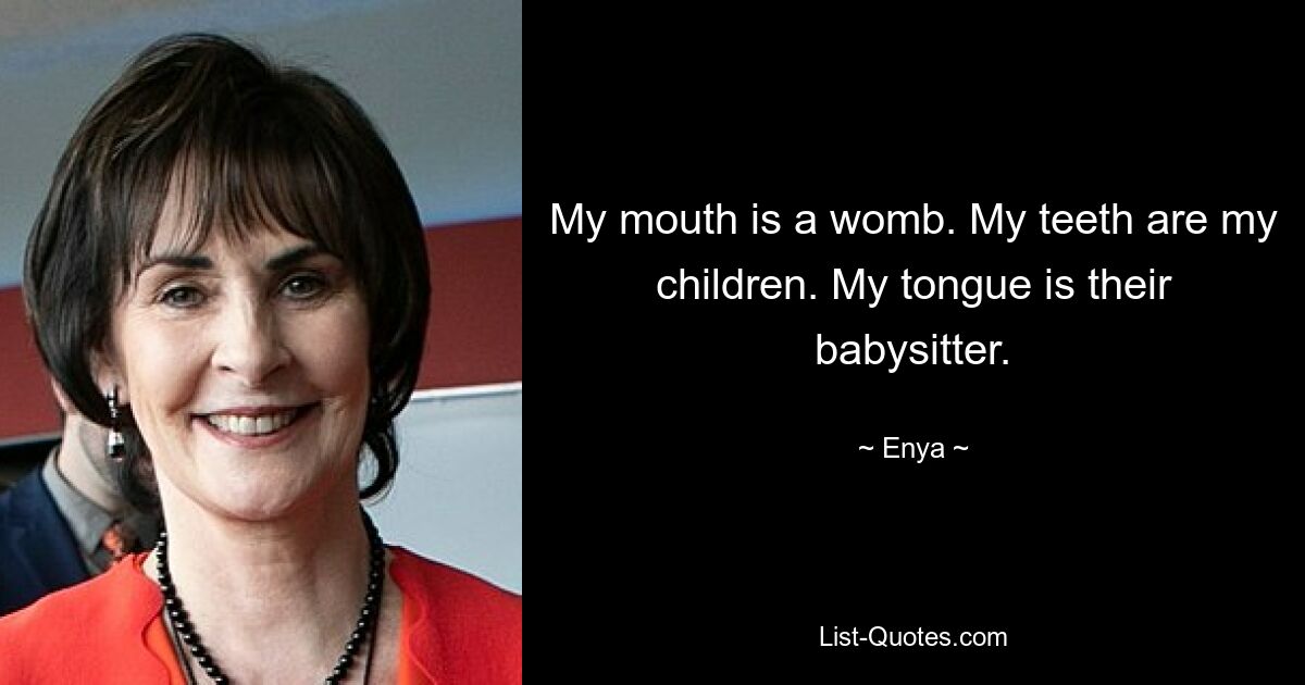 My mouth is a womb. My teeth are my children. My tongue is their babysitter. — © Enya