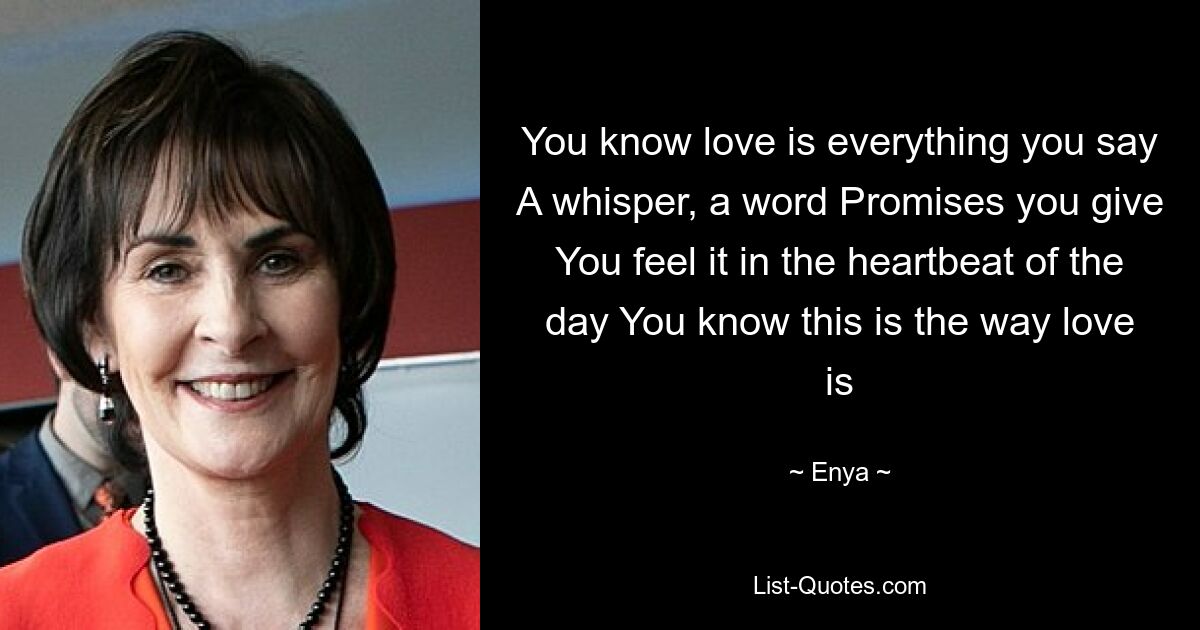 You know love is everything you say A whisper, a word Promises you give You feel it in the heartbeat of the day You know this is the way love is — © Enya