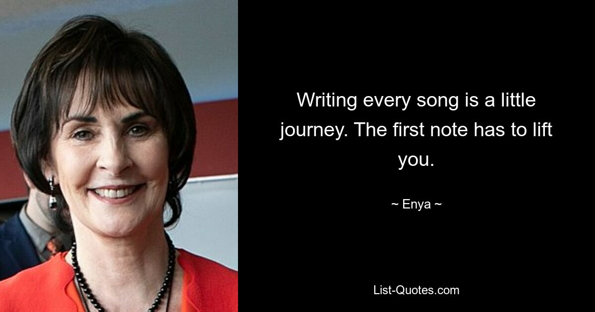 Writing every song is a little journey. The first note has to lift you. — © Enya