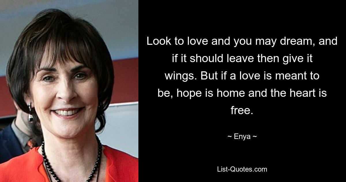 Look to love and you may dream, and if it should leave then give it wings. But if a love is meant to be, hope is home and the heart is free. — © Enya