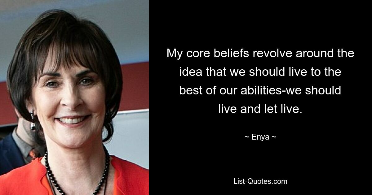 My core beliefs revolve around the idea that we should live to the best of our abilities-we should live and let live. — © Enya