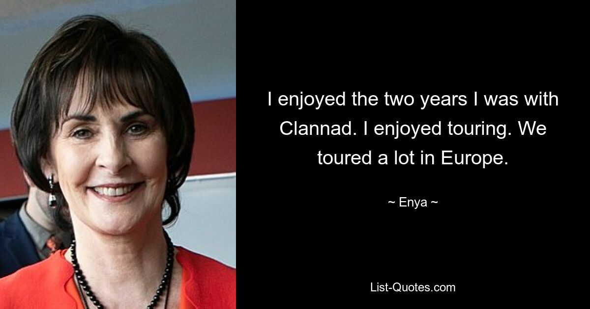 I enjoyed the two years I was with Clannad. I enjoyed touring. We toured a lot in Europe. — © Enya