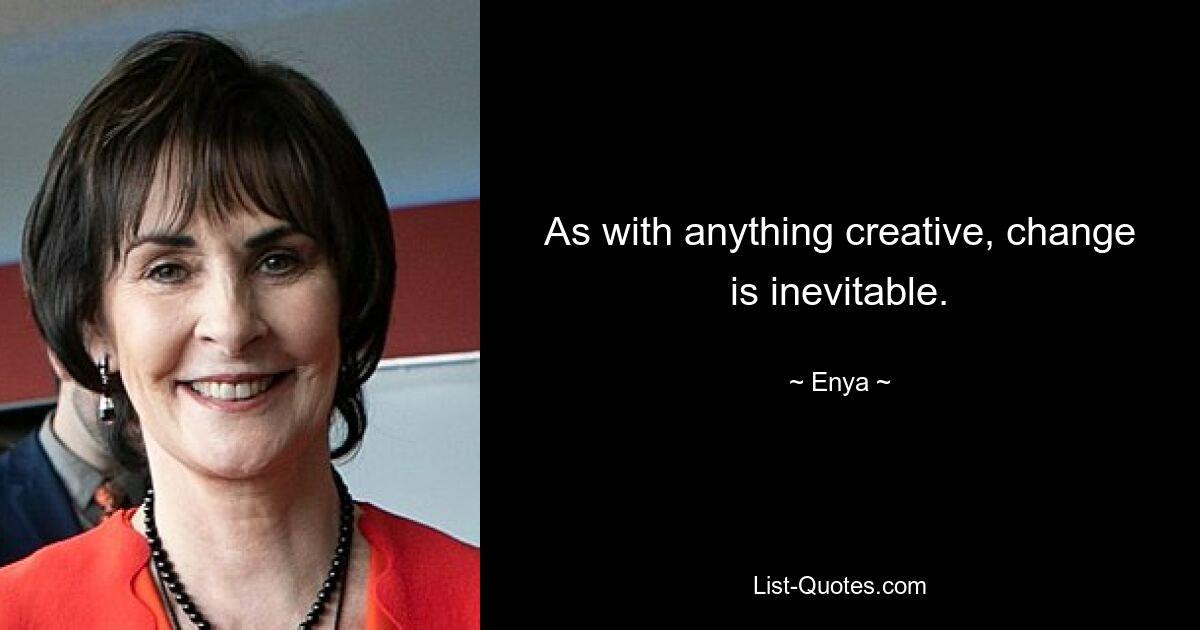 As with anything creative, change is inevitable. — © Enya