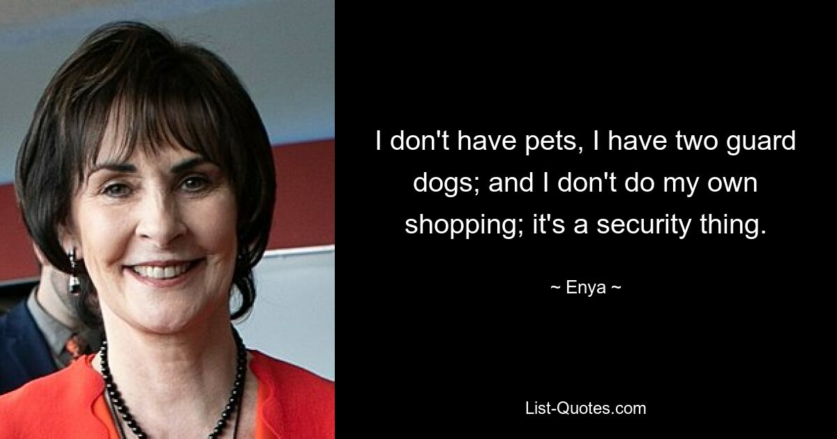 I don't have pets, I have two guard dogs; and I don't do my own shopping; it's a security thing. — © Enya