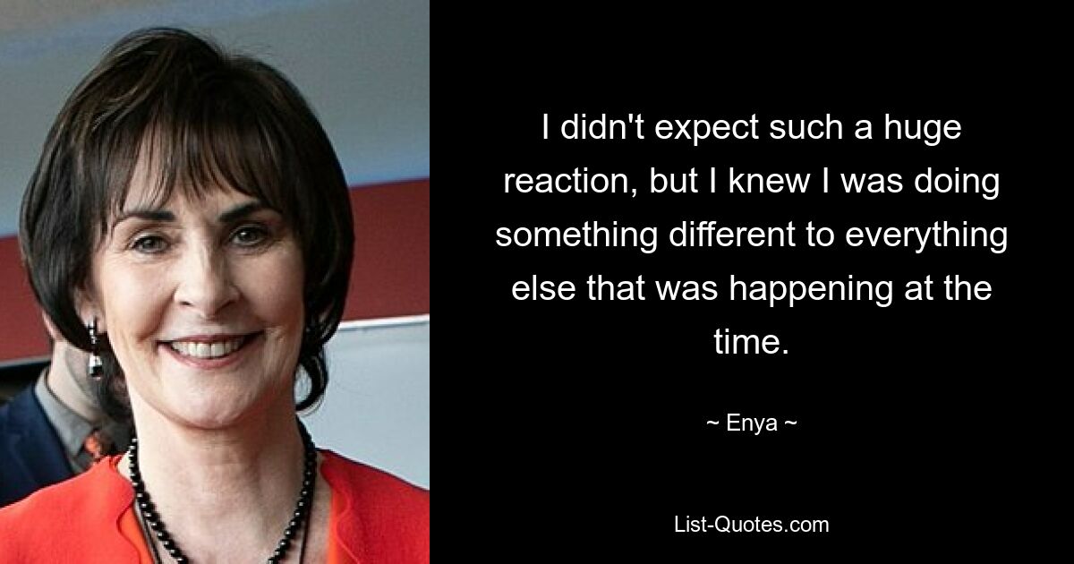 I didn't expect such a huge reaction, but I knew I was doing something different to everything else that was happening at the time. — © Enya