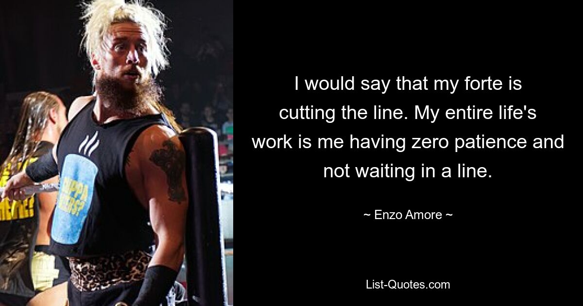 I would say that my forte is cutting the line. My entire life's work is me having zero patience and not waiting in a line. — © Enzo Amore