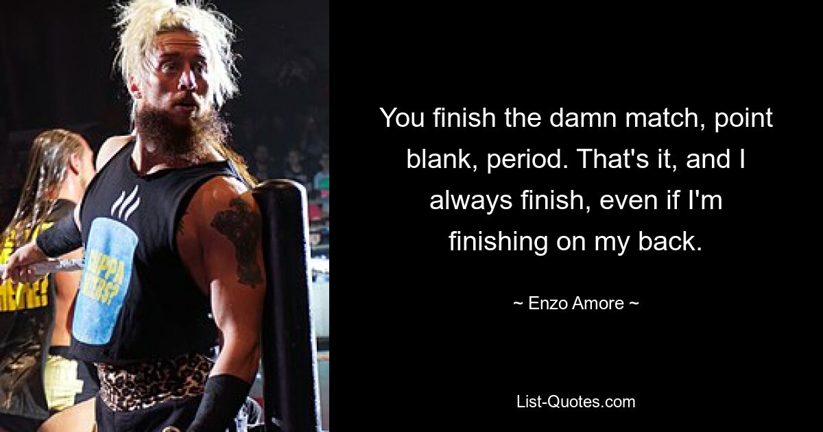 You finish the damn match, point blank, period. That's it, and I always finish, even if I'm finishing on my back. — © Enzo Amore